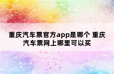 重庆汽车票官方app是哪个 重庆汽车票网上哪里可以买